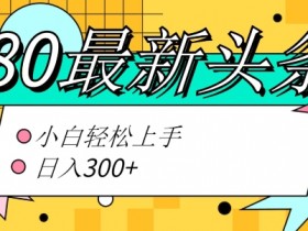 头条号赚钱新模式，日入300+的短视频搬运项目全攻略
